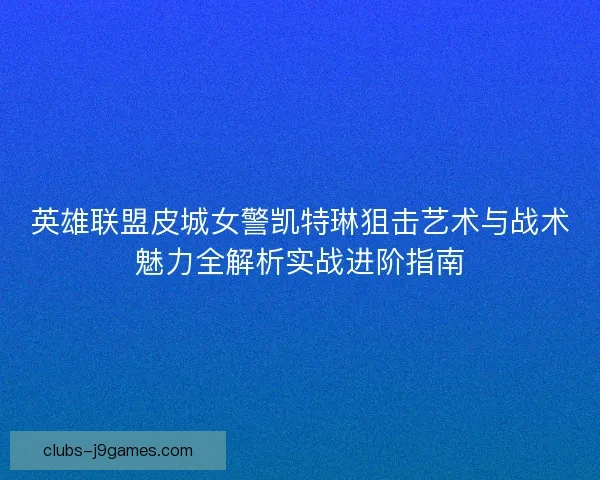 英雄联盟皮城女警凯特琳狙击艺术与战术魅力全解析实战进阶指南