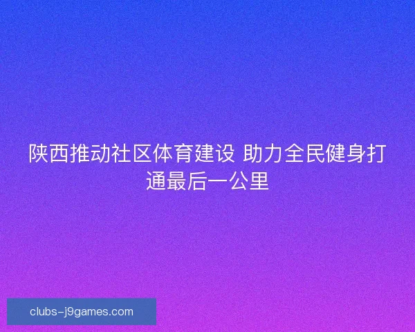 陕西推动社区体育建设 助力全民健身打通最后一公里
