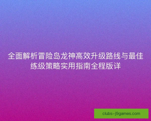 全面解析冒险岛龙神高效升级路线与最佳练级策略实用指南全程版详
