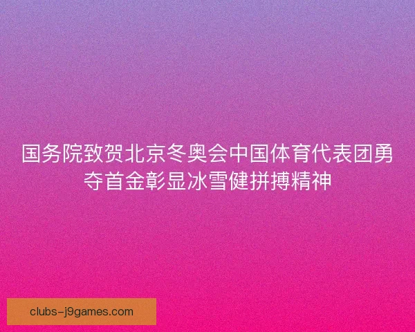 国务院致贺北京冬奥会中国体育代表团勇夺首金彰显冰雪健拼搏精神