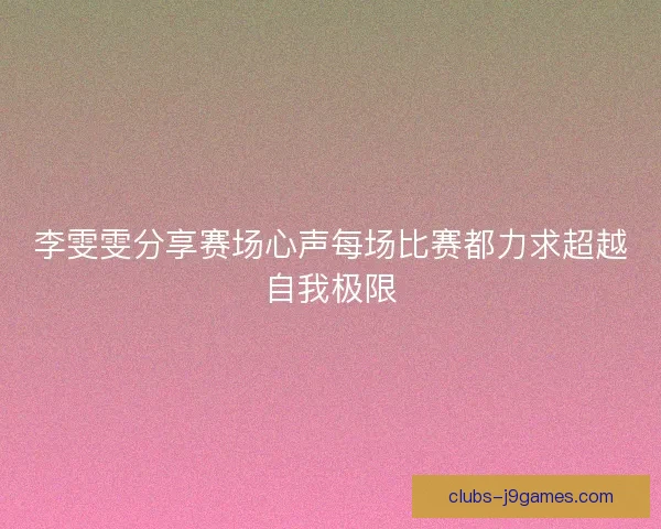 李雯雯分享赛场心声每场比赛都力求超越自我极限
