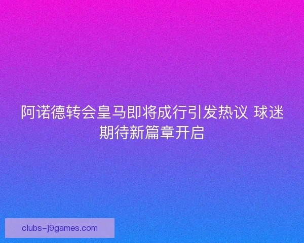 阿诺德转会皇马即将成行引发热议 球迷期待新篇章开启