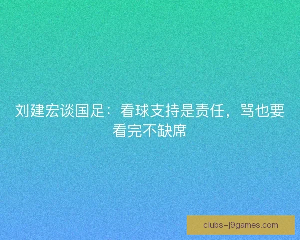 刘建宏谈国足：看球支持是责任，骂也要看完不缺席