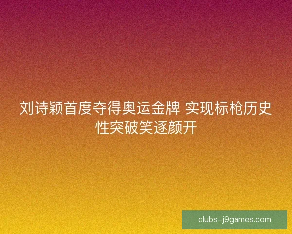 刘诗颖首度夺得奥运金牌 实现标枪历史性突破笑逐颜开